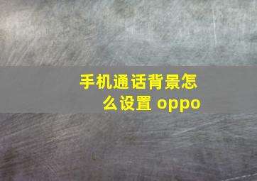 手机通话背景怎么设置 oppo